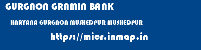 GURGAON GRAMIN BANK  HARYANA GURGAON MUSHEDPUR MUSHEDPUR  micr code